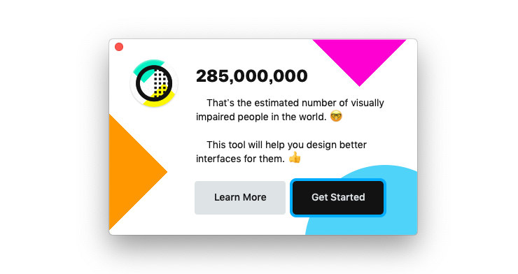 Contrast アプリのポップアップ画面。
285,000,000 That's the estimated number of visually impaired people in the world.(メガネをかけた顔の絵文字)
This tool will help you design better interfaces for them.(サムズアップの絵文字)
「Learn More」ボタンと「Get Started」ボタン