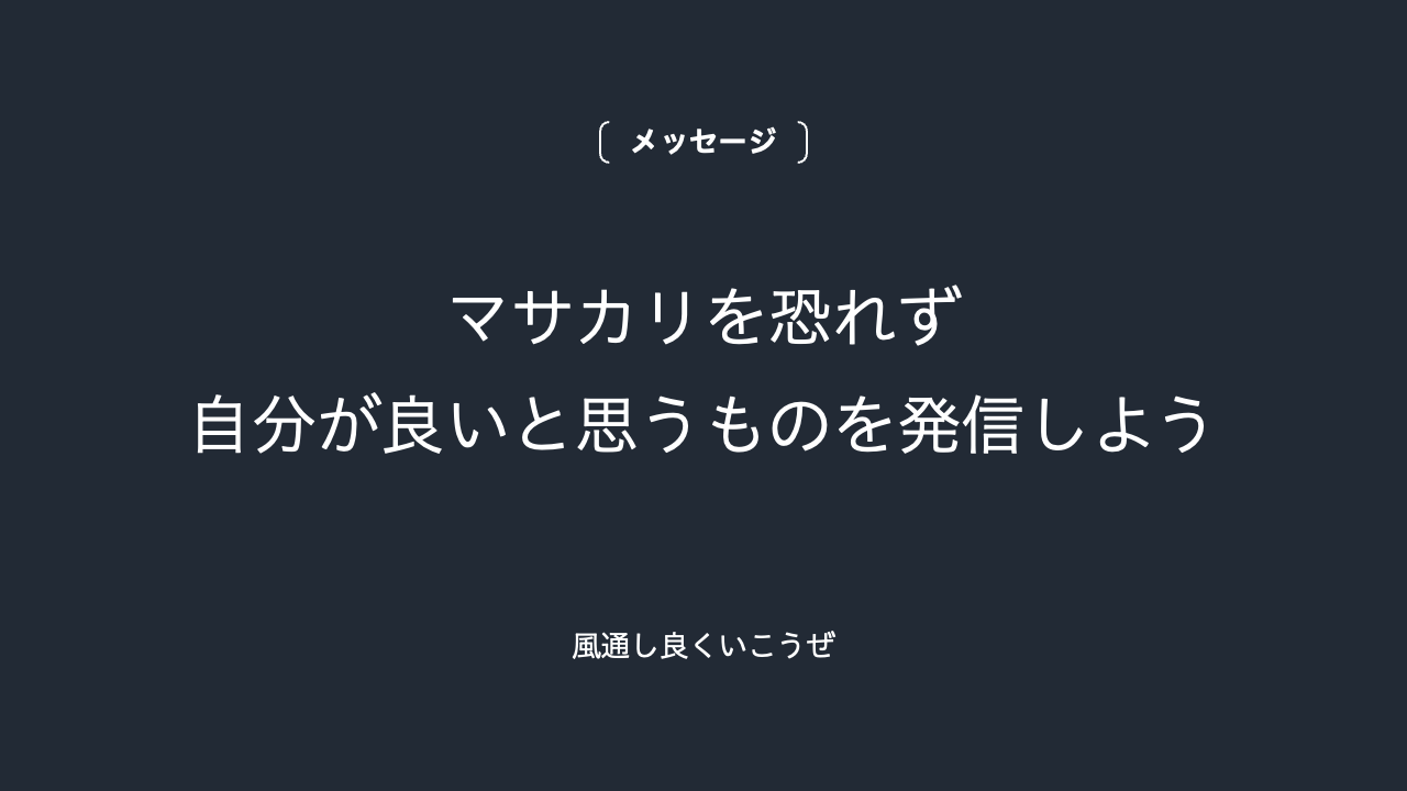 マサカリを恐れず、自分が良いと思うものを発信しよう
(風通し良くいこうぜ)